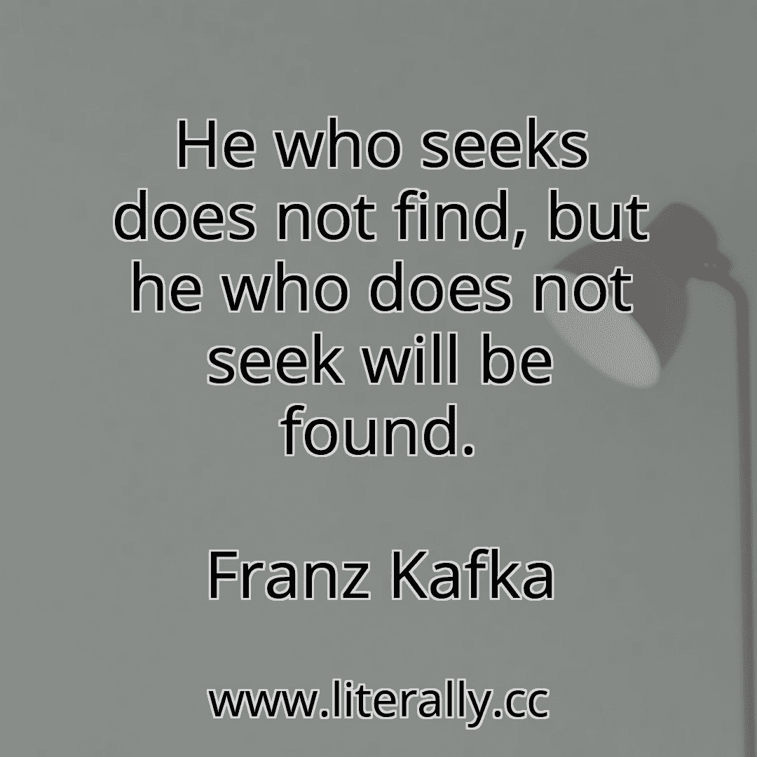 He who seeks does not find, but he who does not seek will be found.
Franz Kafka
