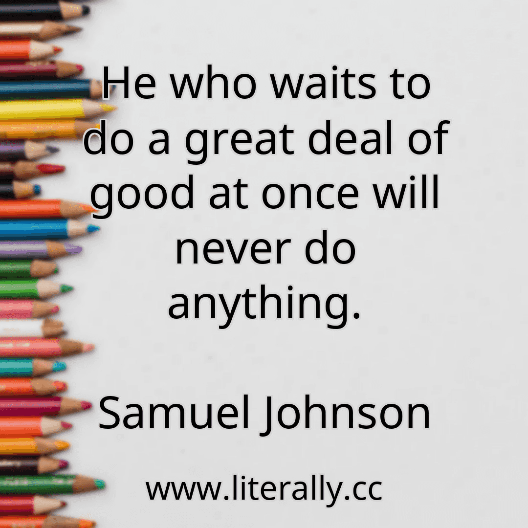 He who waits to do a great deal of good at once will never do anything.
Samuel Johnson
