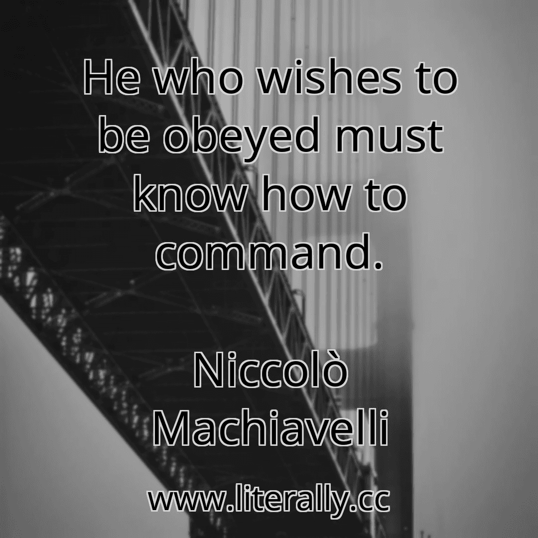 He who wishes to be obeyed must know how to command.
Niccolò Machiavelli
