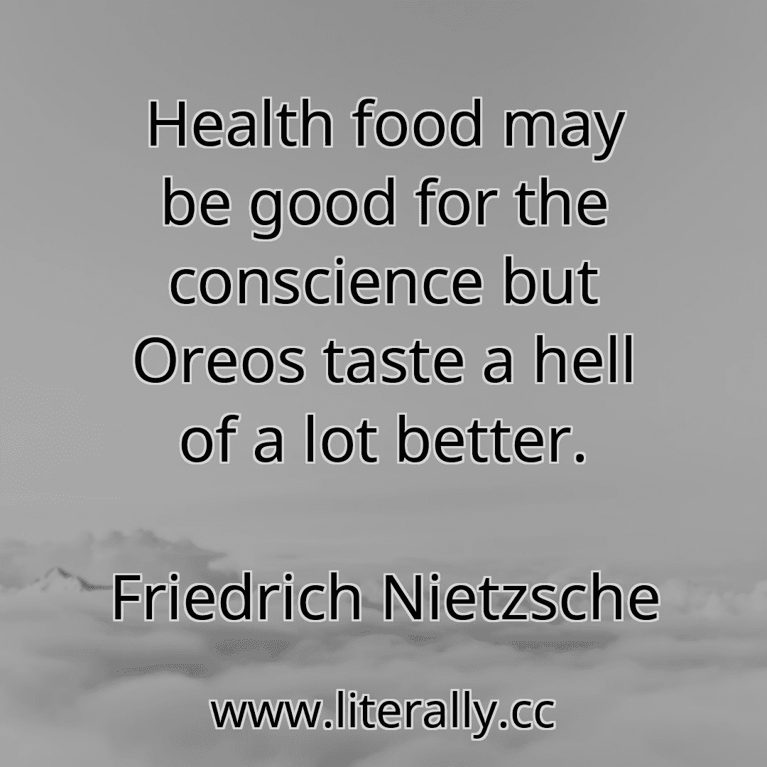 Health food may be good for the conscience but Oreos taste a hell of a lot better.
Friedrich Nietzsche
