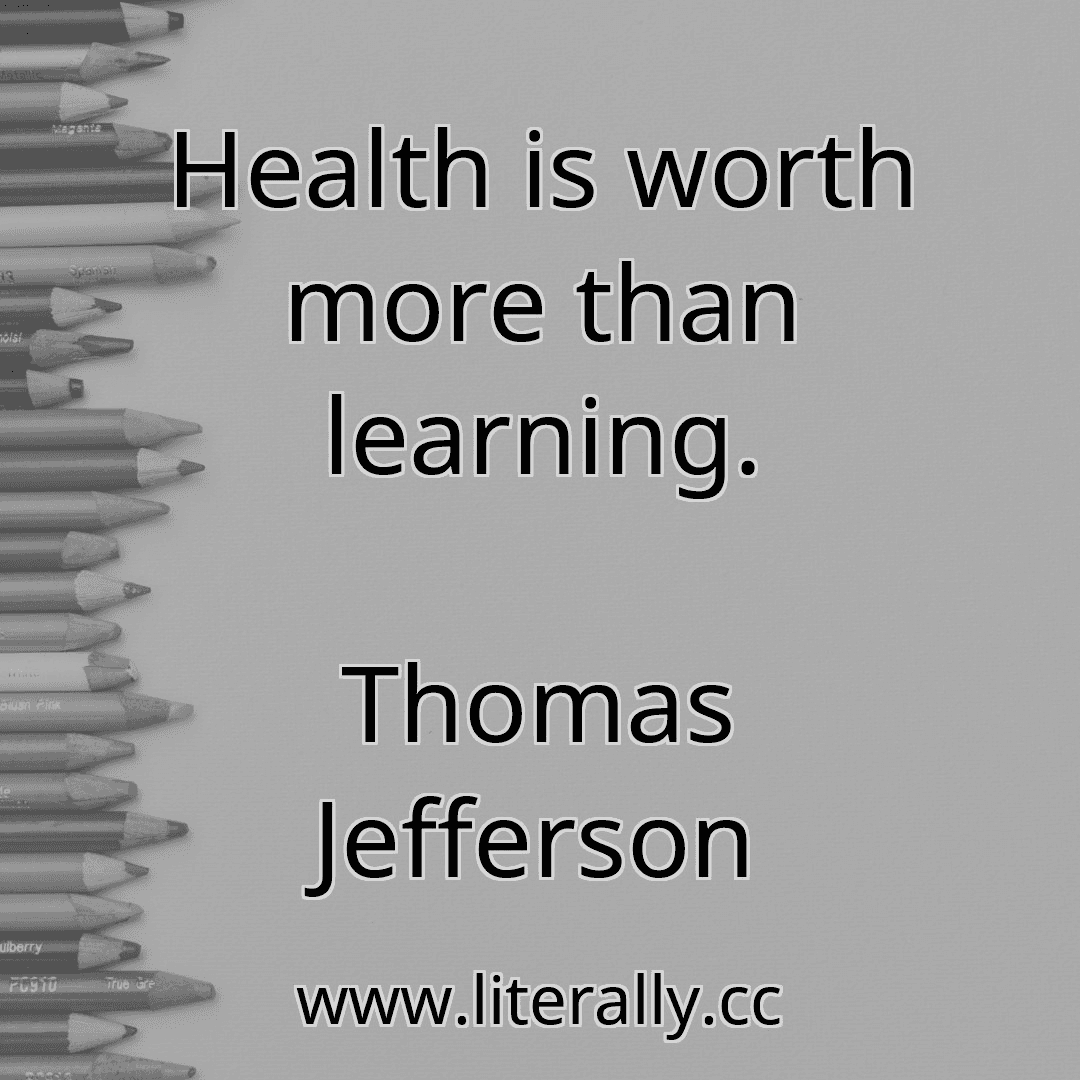 Health is worth more than learning.
Thomas Jefferson

