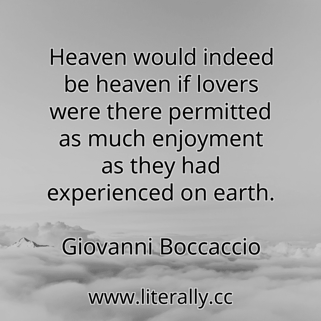 Heaven would indeed be heaven if lovers were there permitted as much enjoyment as they had experienced on earth.
Giovanni Boccaccio
