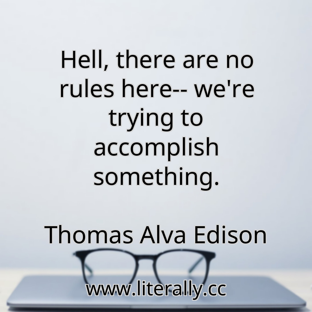 Hell, there are no rules here-- we're trying to accomplish something.
Thomas Alva Edison

