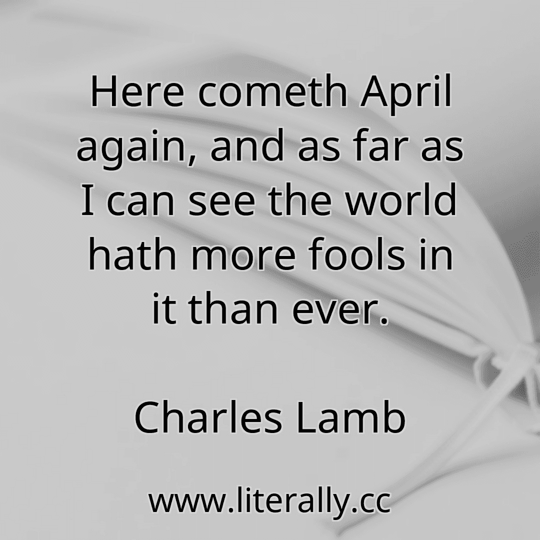Here cometh April again, and as far as I can see the world hath more fools in it than ever.
Charles Lamb
