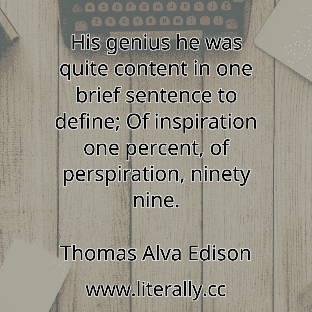 His genius he was quite content in one brief sentence to define; Of inspiration one percent, of perspiration, ninety nine.
Thomas Alva Edison
