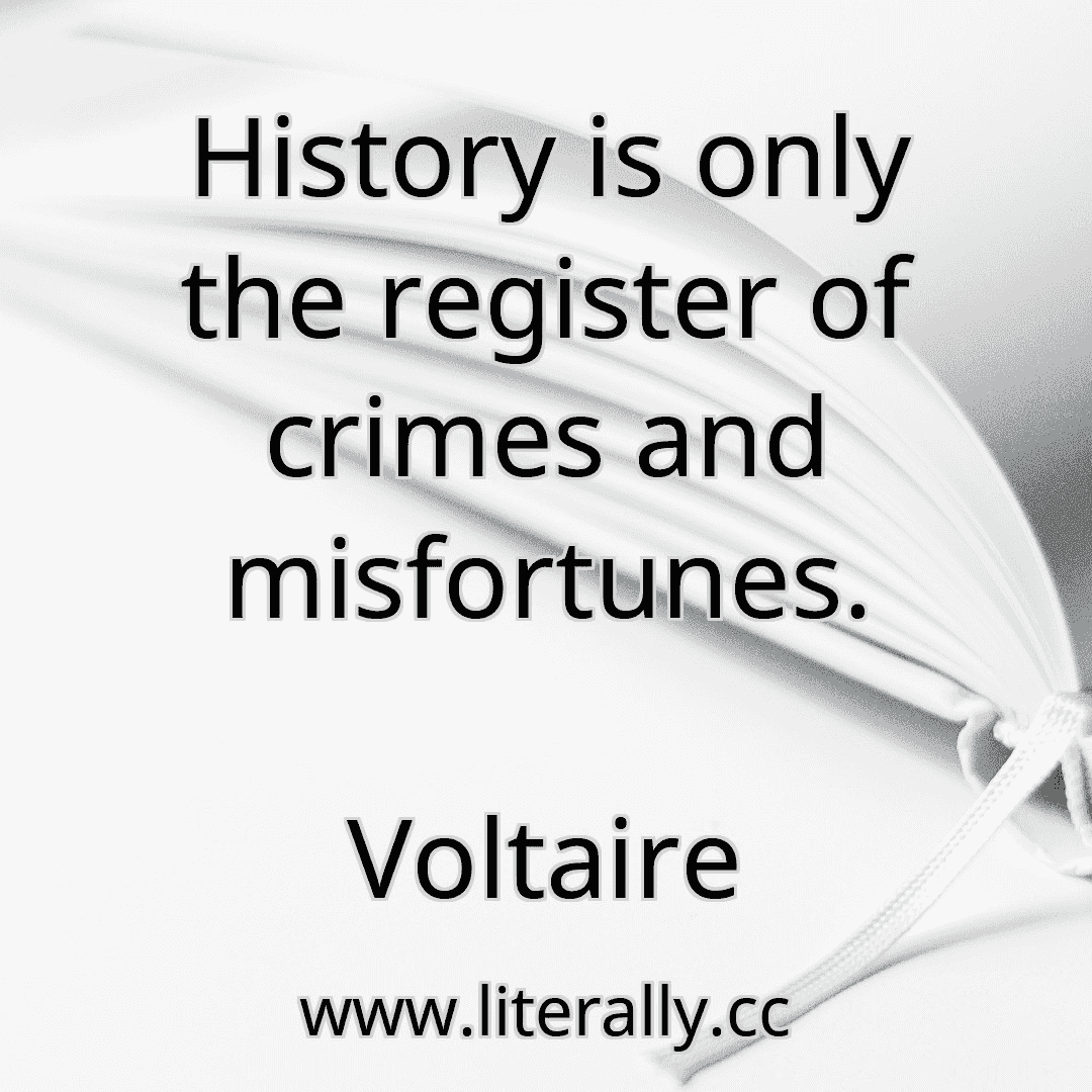 History is only the register of crimes and misfortunes.
Voltaire
