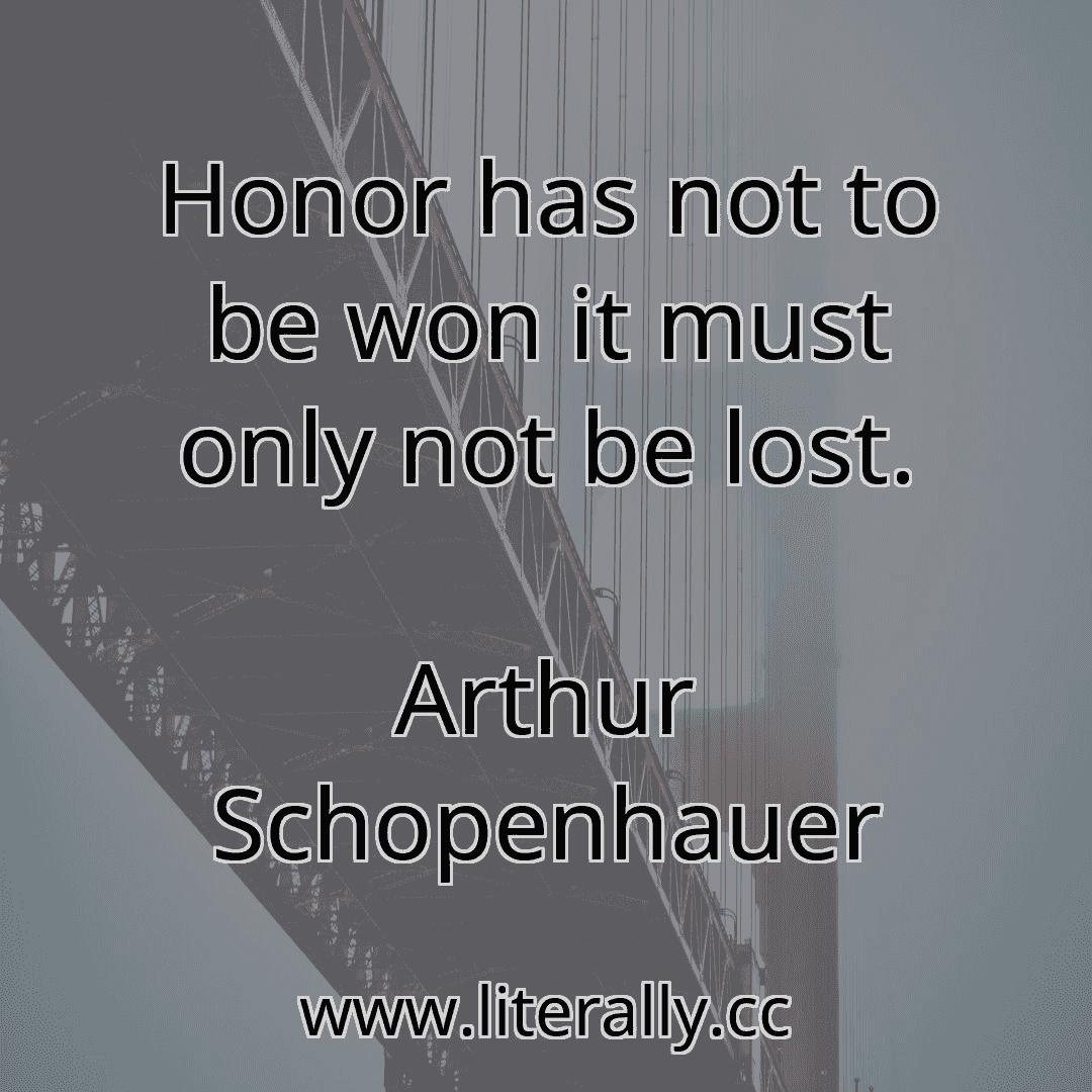 Honor has not to be won it must only not be lost.
Arthur Schopenhauer
