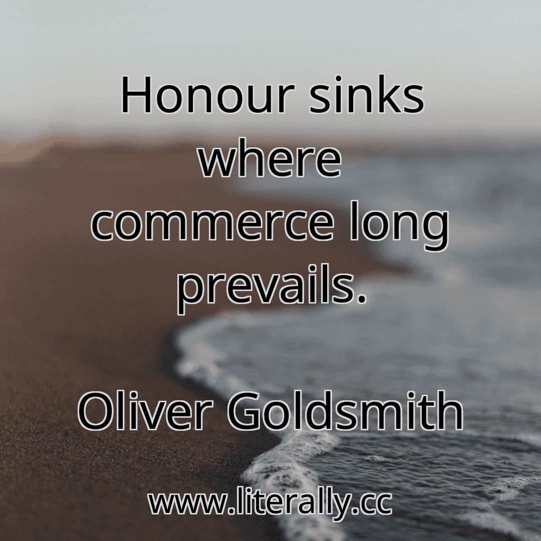 Honour sinks where commerce long prevails.
Oliver Goldsmith
