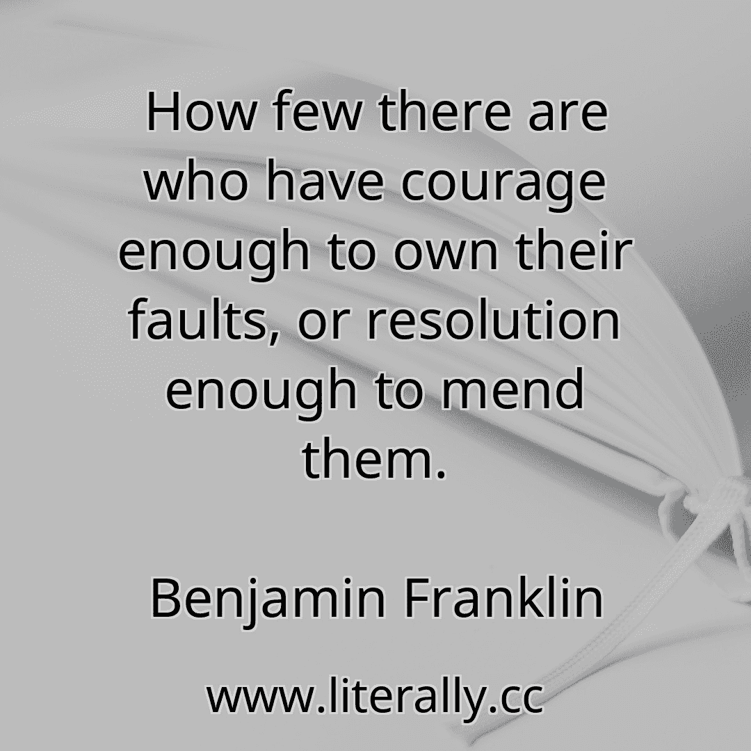 How few there are who have courage enough to own their faults, or resolution enough to mend them.
Benjamin Franklin
