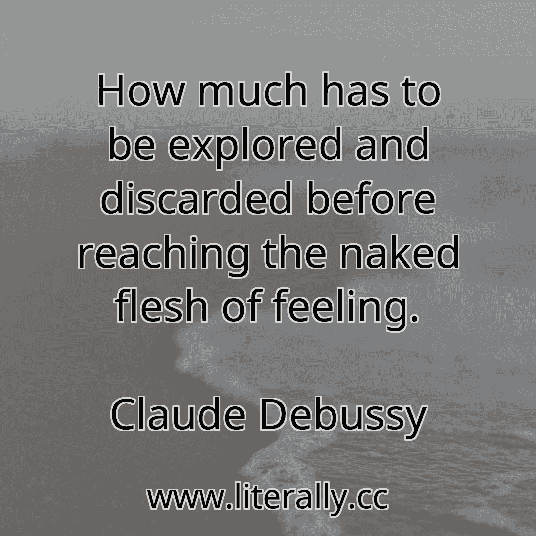 How much has to be explored and discarded before reaching the naked flesh of feeling.
Claude Debussy
