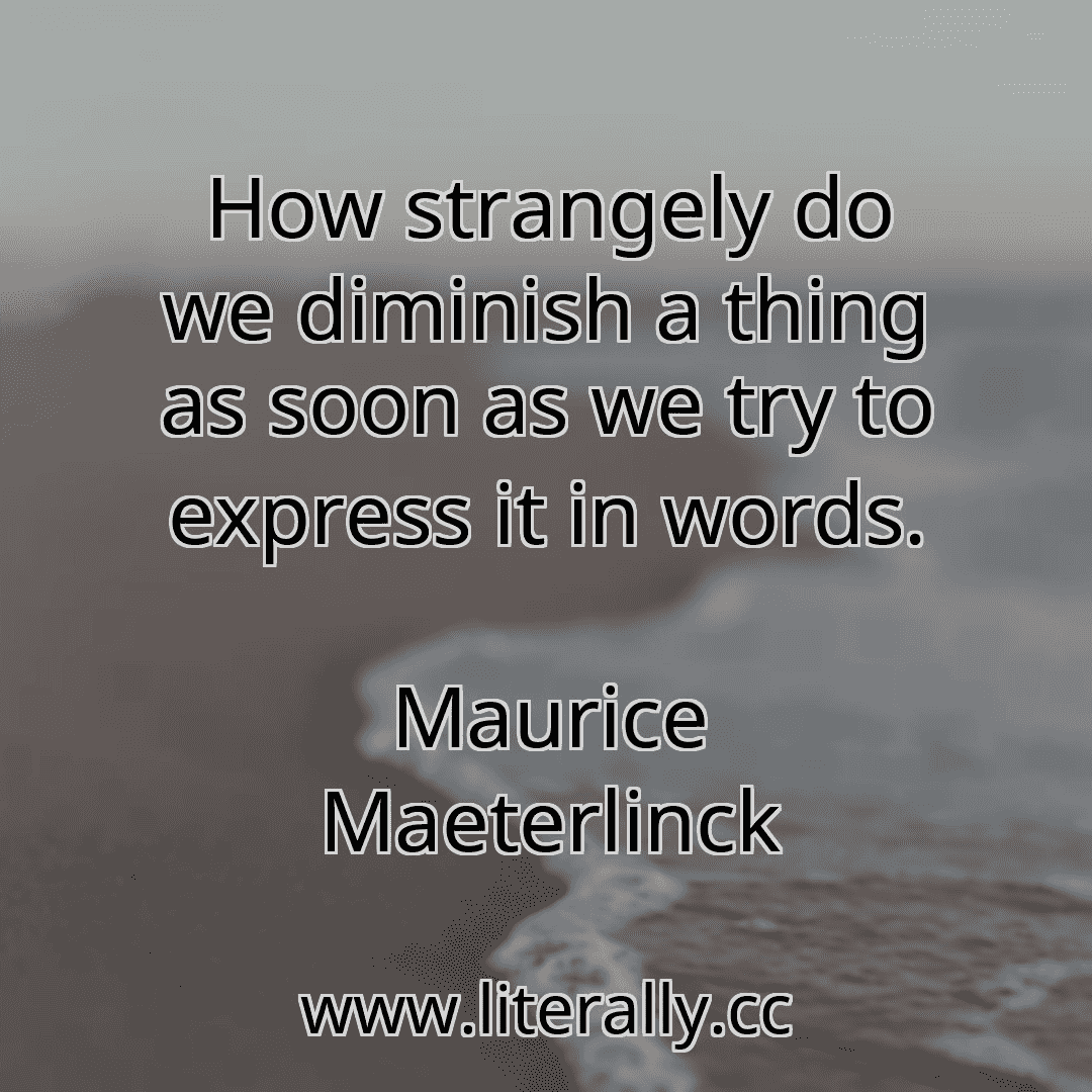 How strangely do we diminish a thing as soon as we try to express it in words.
Maurice Maeterlinck
