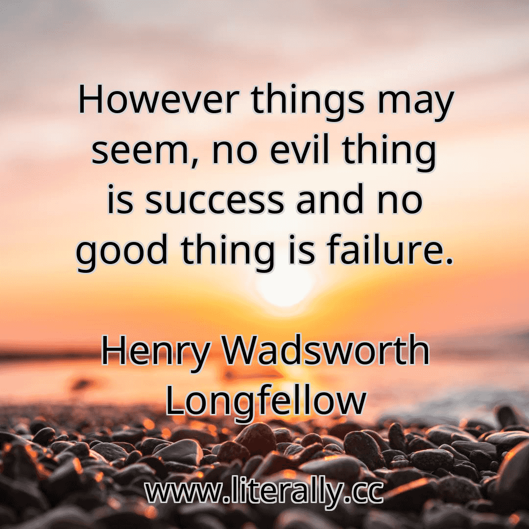 However things may seem, no evil thing is success and no good thing is failure.
Henry Wadsworth Longfellow
