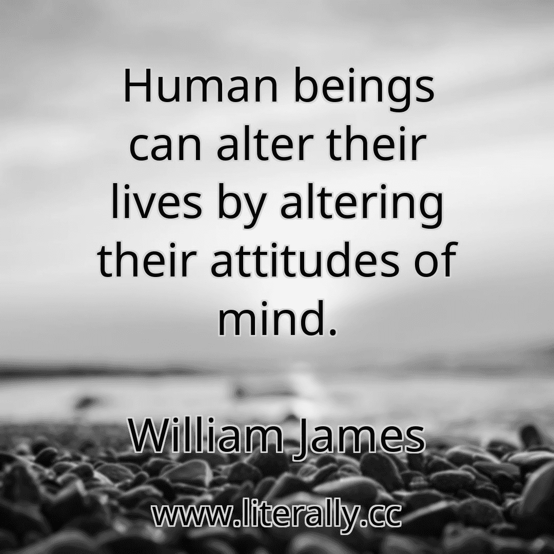 Human beings can alter their lives by altering their attitudes of mind.
William James
