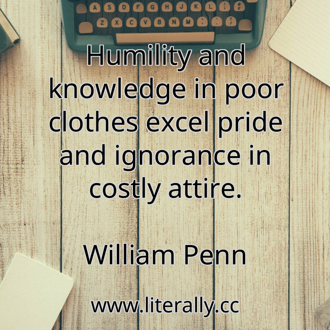 Humility and knowledge in poor clothes excel pride and ignorance in costly attire.
William Penn
