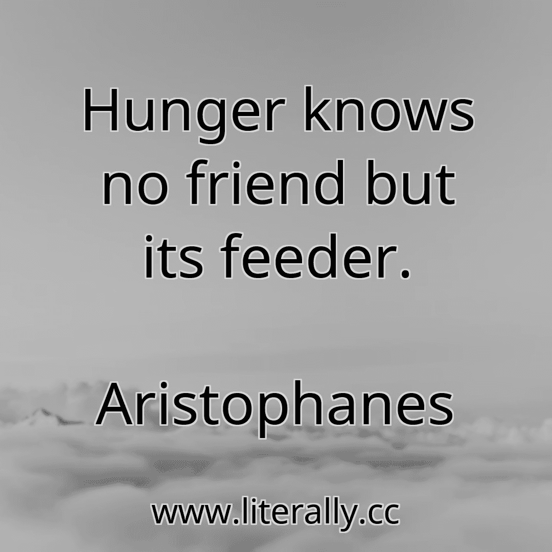 Hunger knows no friend but its feeder.
Aristophanes
