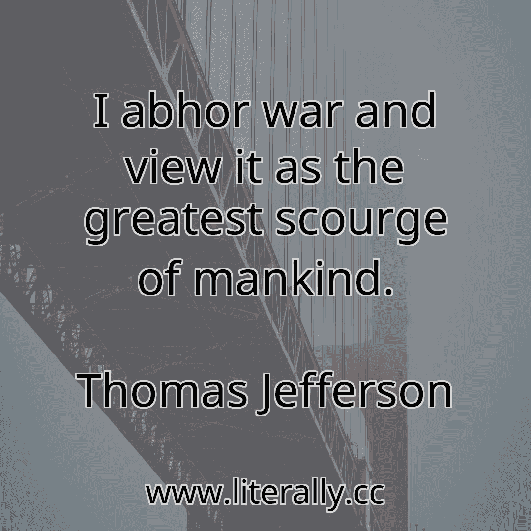 I abhor war and view it as the greatest scourge of mankind.
Thomas Jefferson
