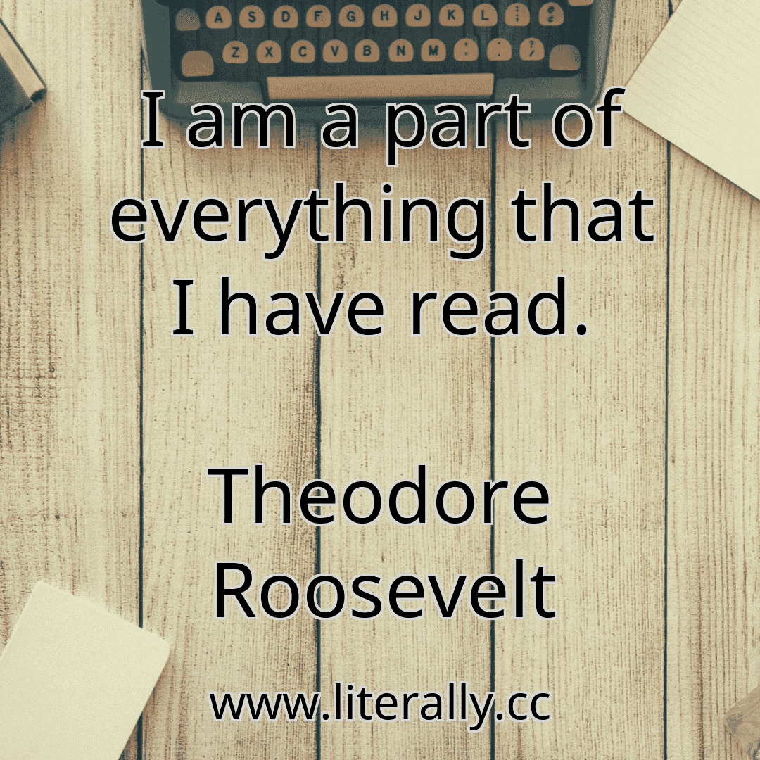 I am a part of everything that I have read.
Theodore Roosevelt
