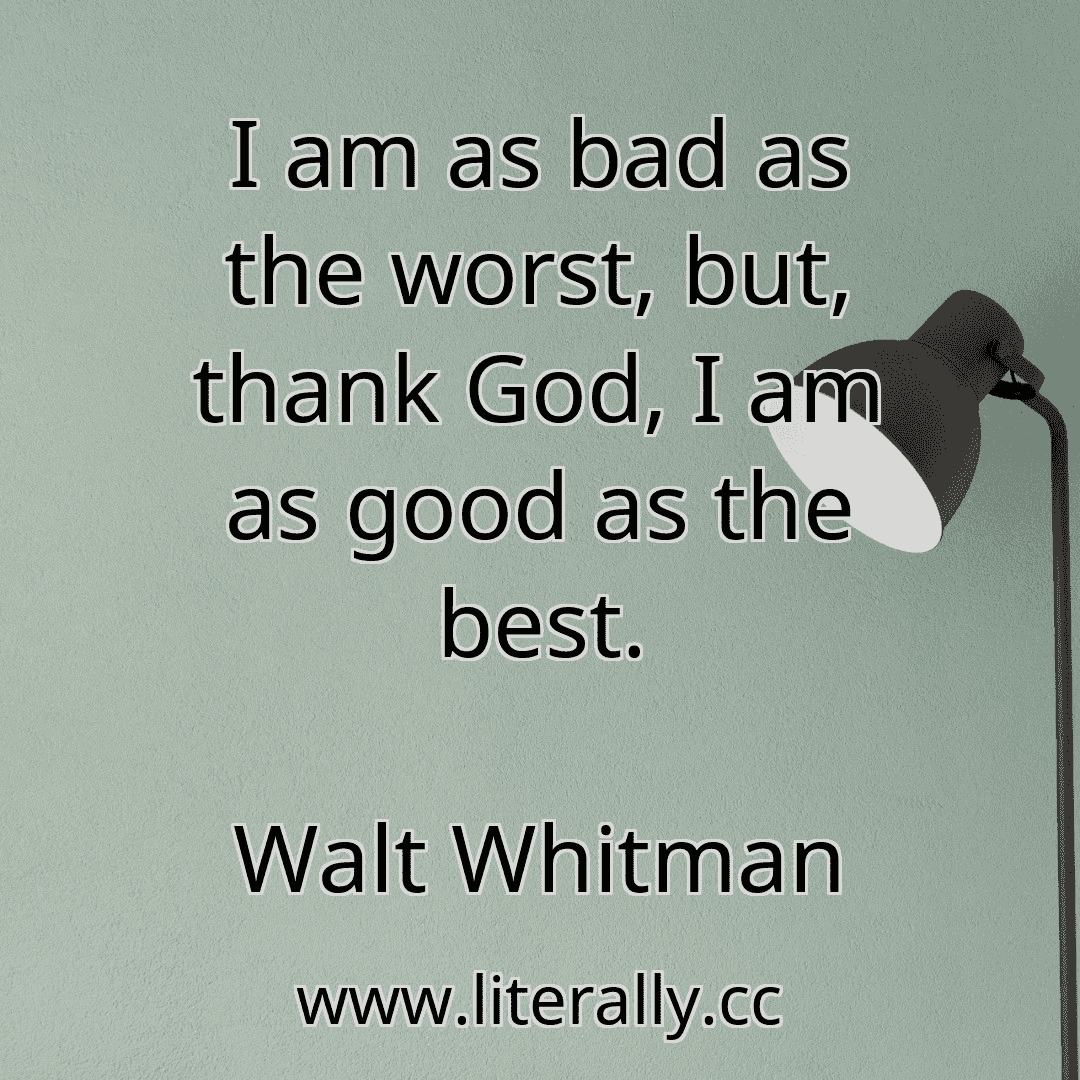 I am as bad as the worst, but, thank God, I am as good as the best.
Walt Whitman
