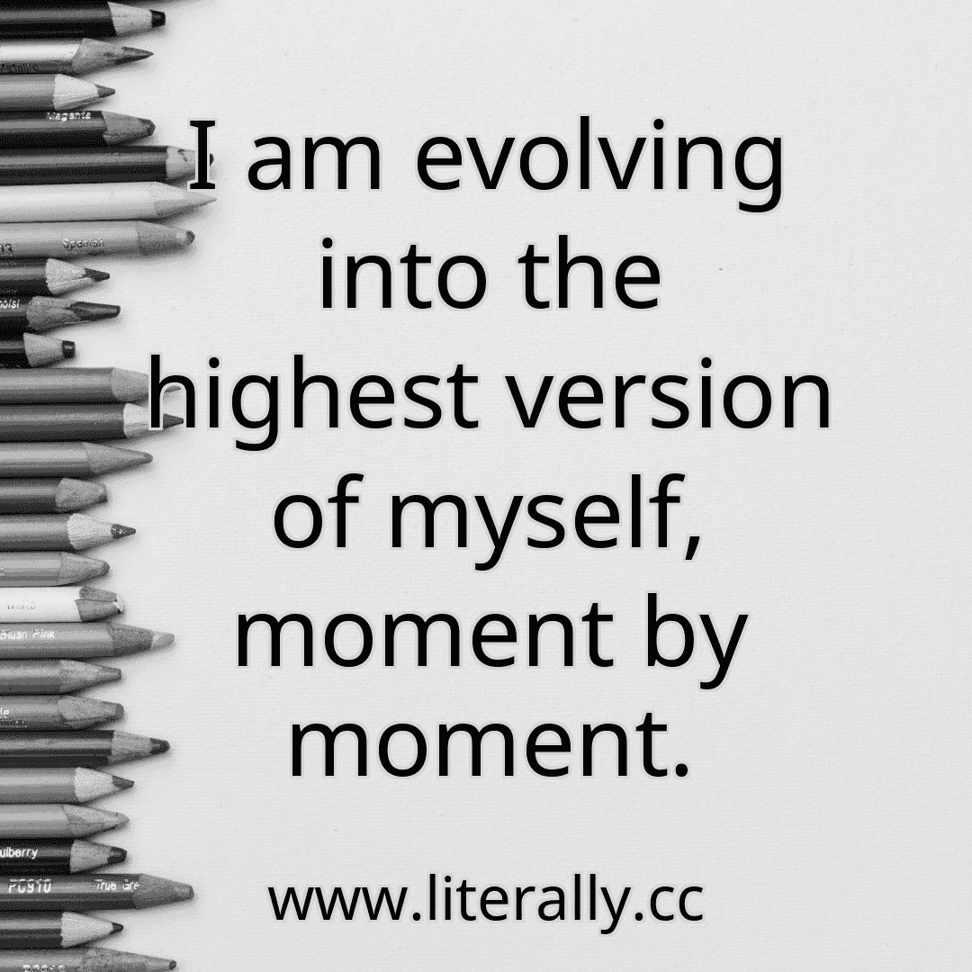 I am evolving into the highest version of myself, moment by moment.
