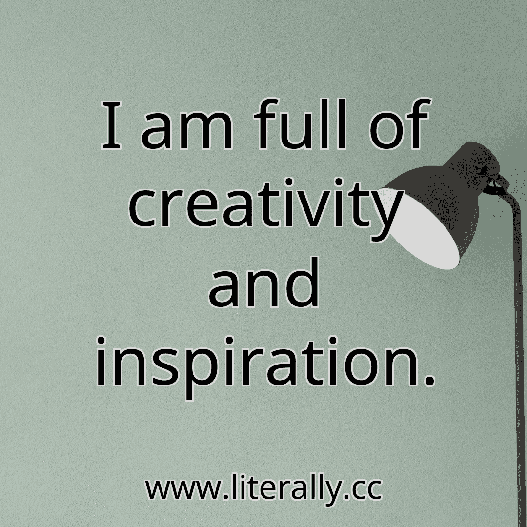 I am full of creativity and inspiration.

