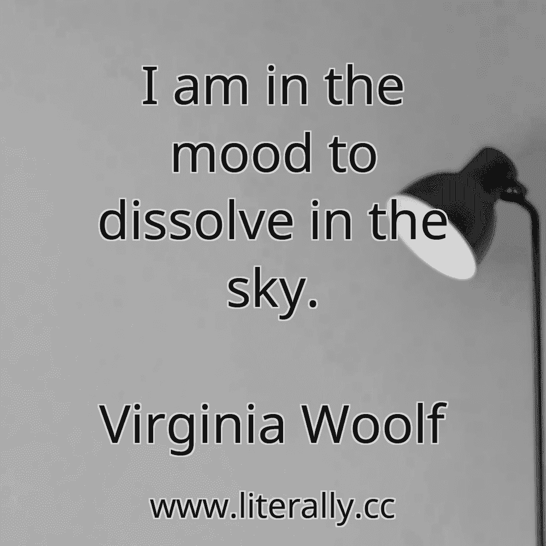 I am in the mood to dissolve in the sky.
Virginia Woolf
