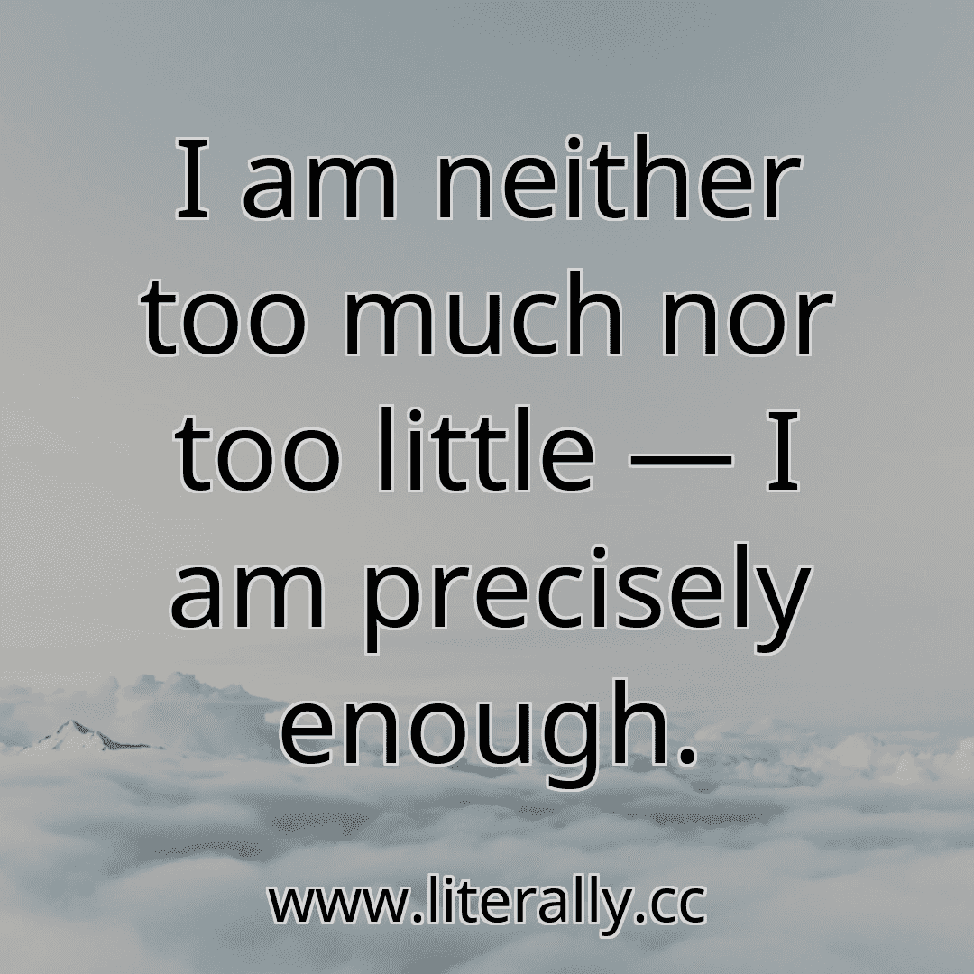 I am neither too much nor too little — I am precisely enough.
