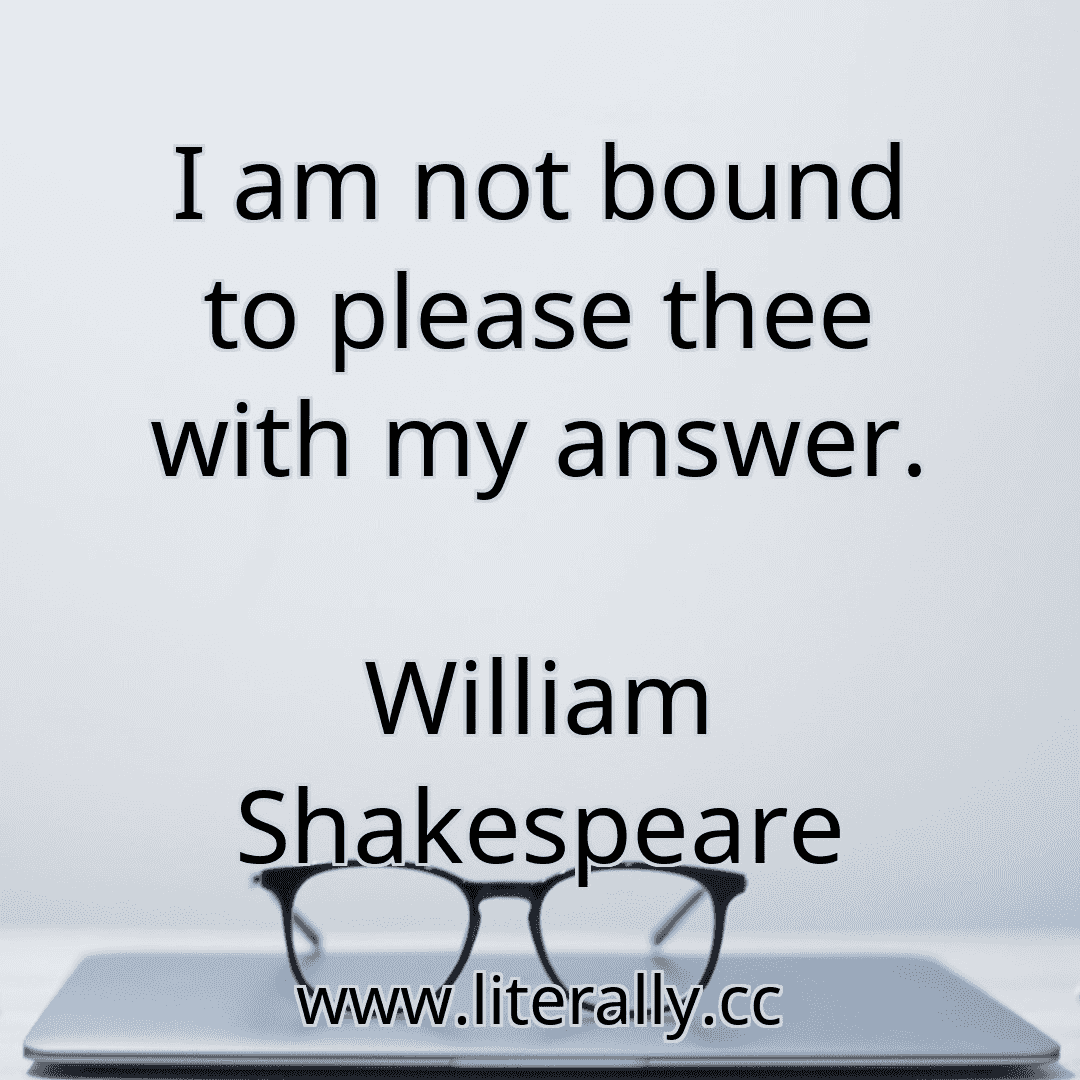 I am not bound to please thee with my answer.
William Shakespeare
