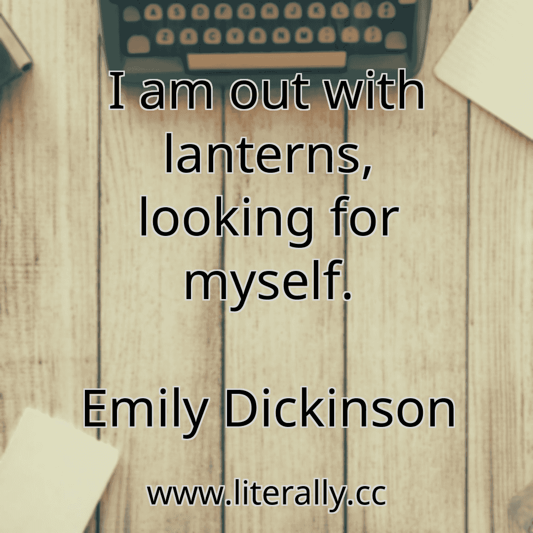 I am out with lanterns, looking for myself.
Emily Dickinson

