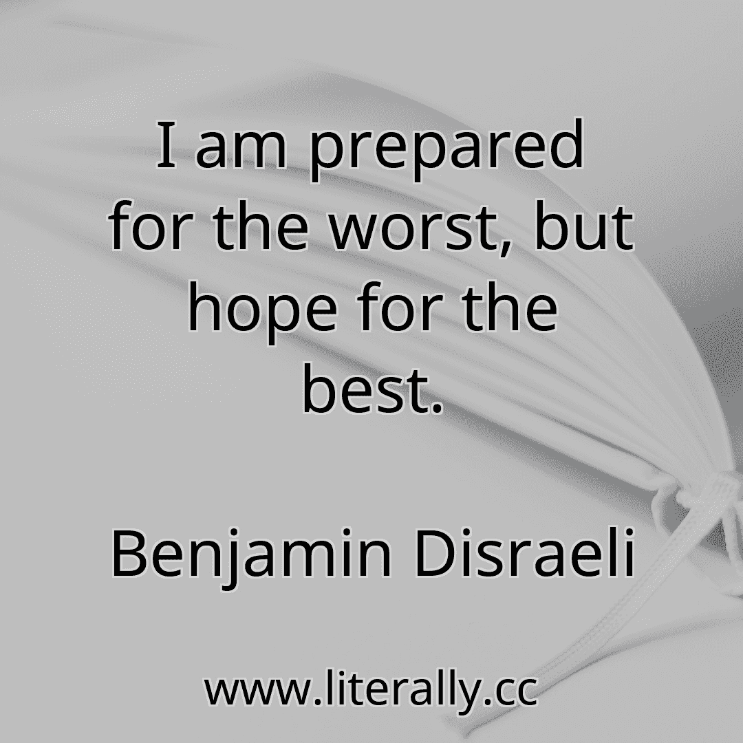 I am prepared for the worst, but hope for the best.
Benjamin Disraeli
