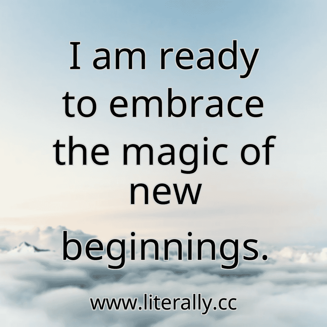 I am ready to embrace the magic of new beginnings.
