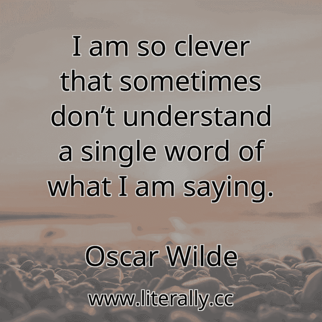 I am so clever that sometimes don’t understand a single word of what I am saying.
Oscar Wilde
