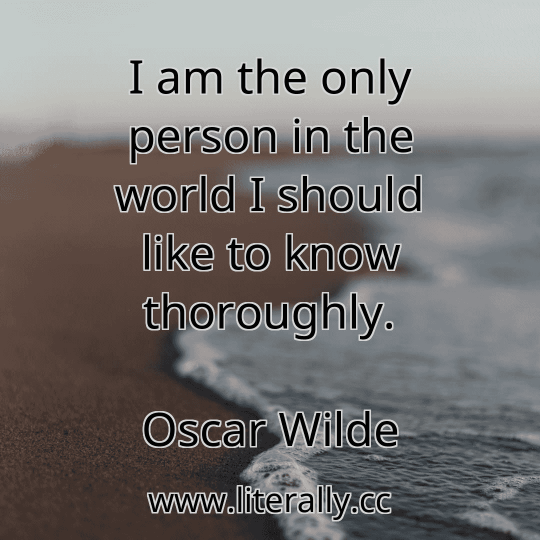 I am the only person in the world I should like to know thoroughly.
Oscar Wilde
