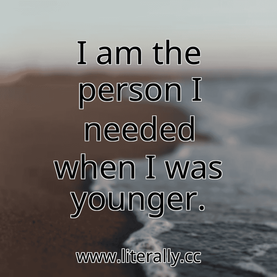 I am the person I needed when I was younger.
