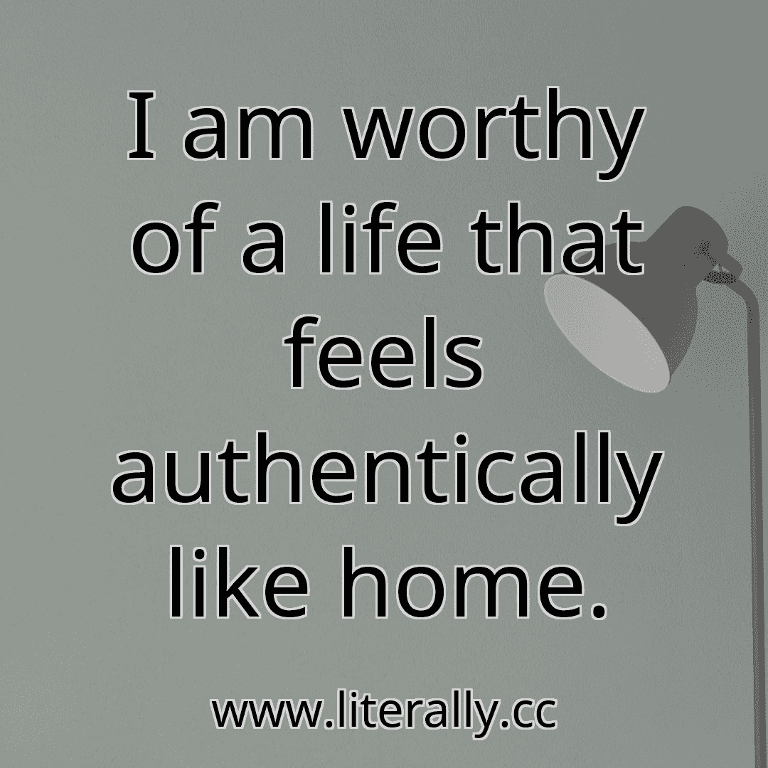 I am worthy of a life that feels authentically like home.
