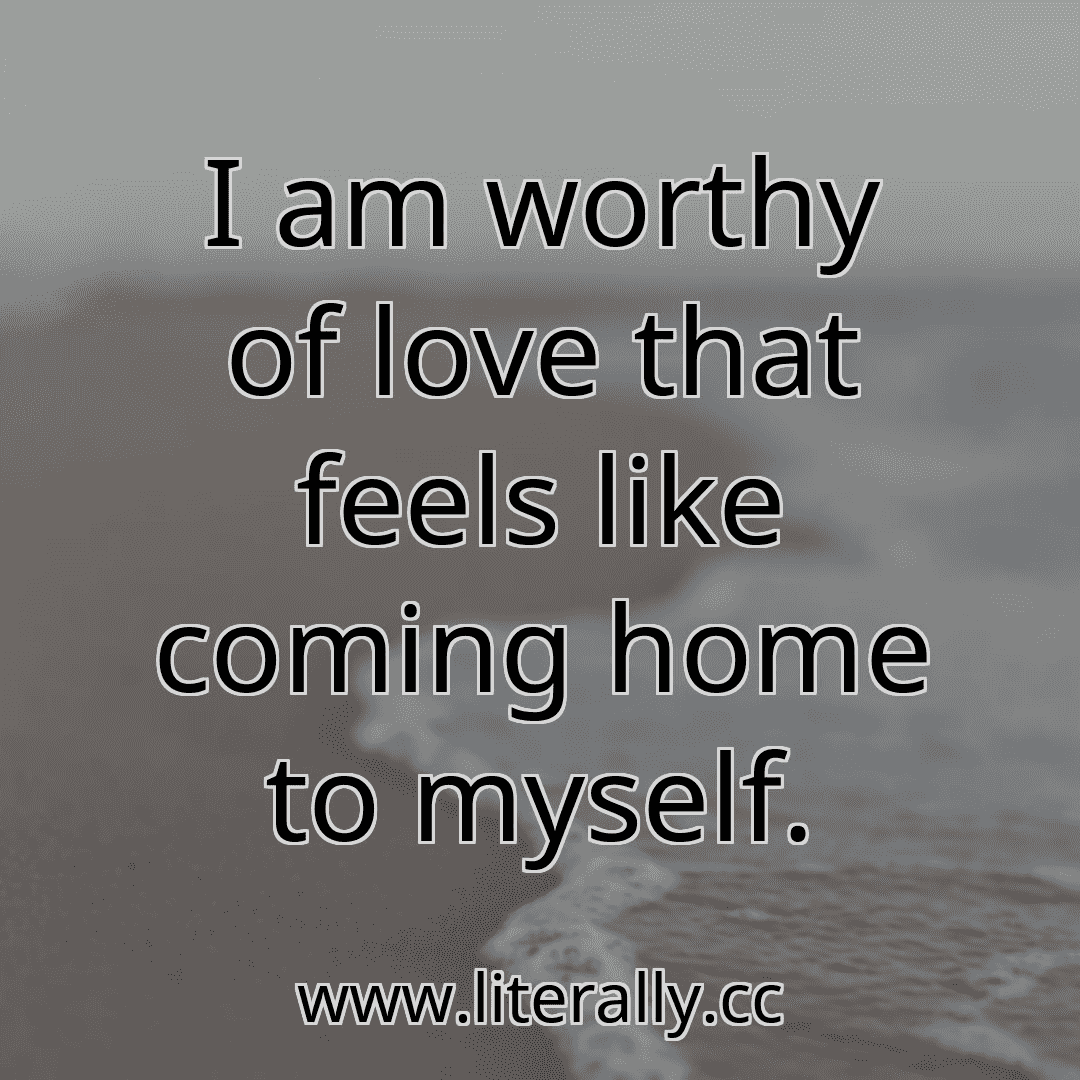 I am worthy of love that feels like coming home to myself.
