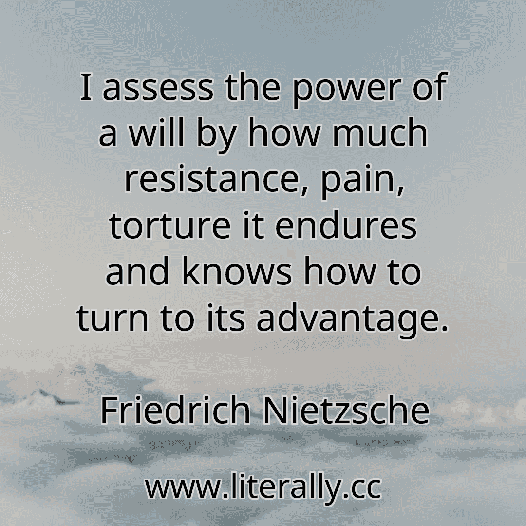 I assess the power of a will by how much resistance, pain, torture it endures and knows how to turn to its advantage.
Friedrich Nietzsche
