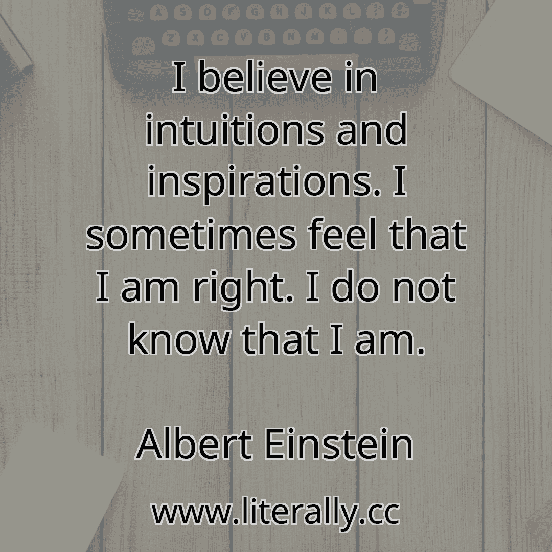 I believe in intuitions and inspirations. I sometimes feel that I am right. I do not know that I am.
Albert Einstein
