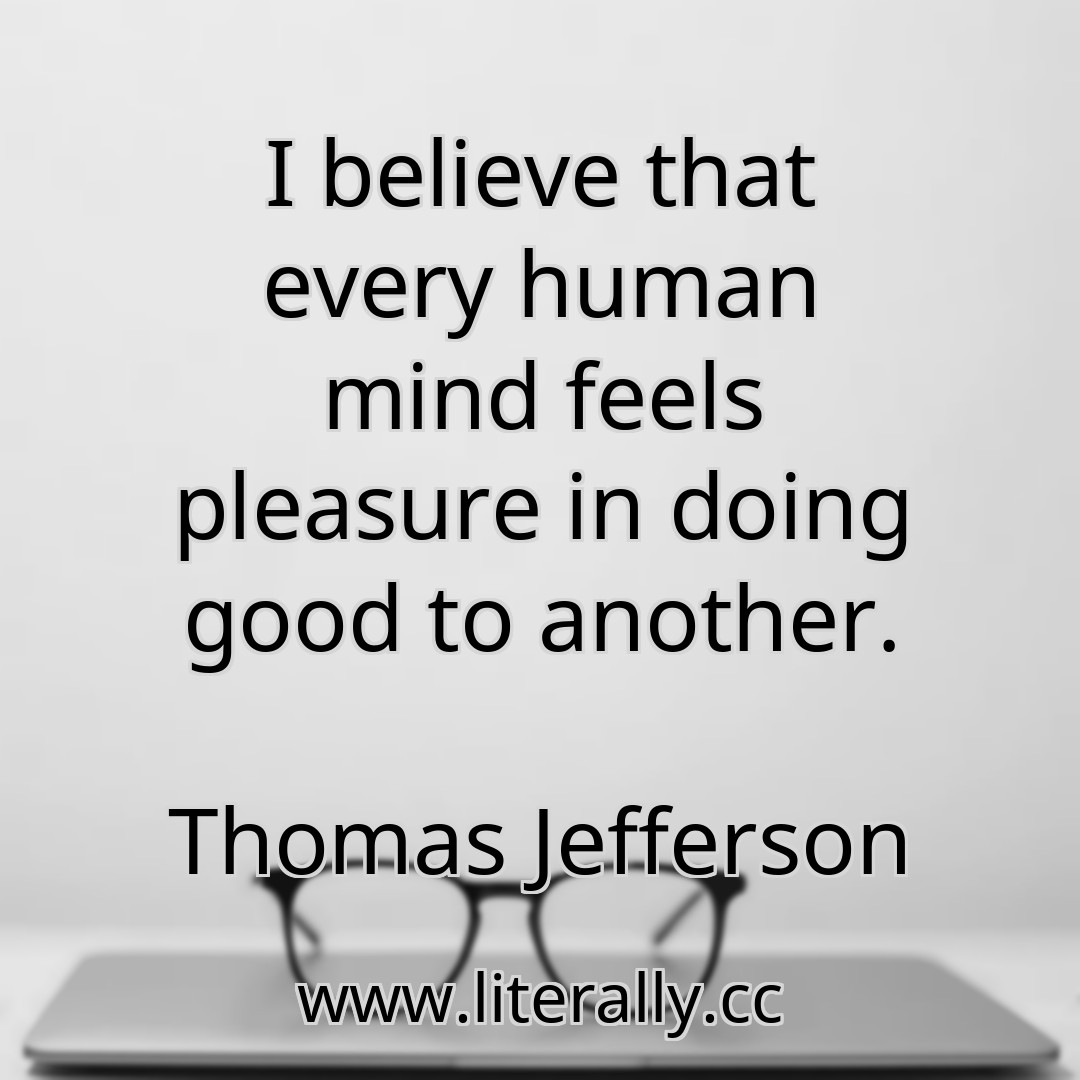 I believe that every human mind feels pleasure in doing good to another.
Thomas Jefferson
