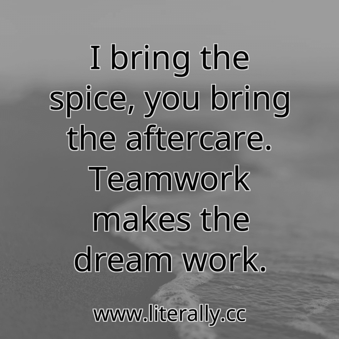 I bring the spice, you bring the aftercare. Teamwork makes the dream work.
