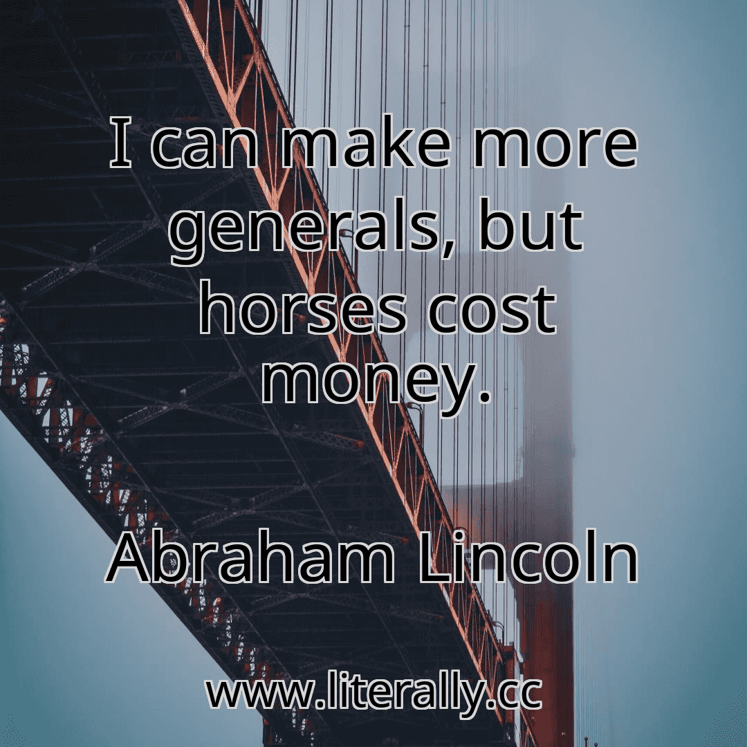 I can make more generals, but horses cost money.
Abraham Lincoln
