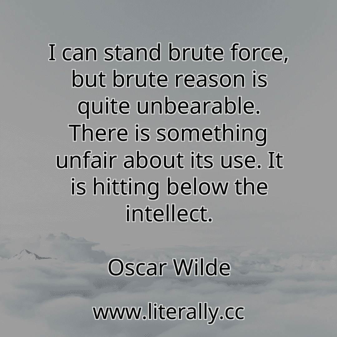 I can stand brute force, but brute reason is quite unbearable. There is something unfair about its use. It is hitting below the intellect.
Oscar Wilde

