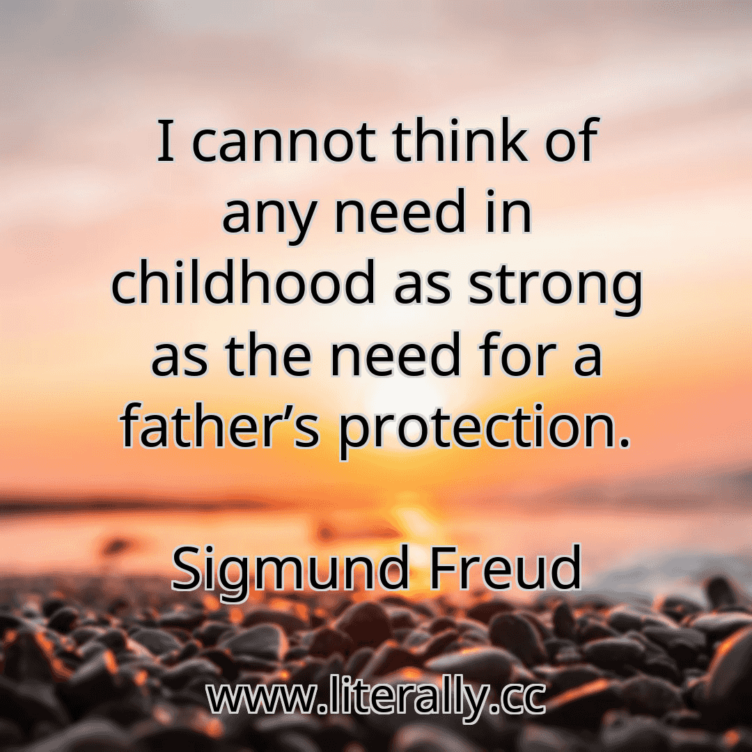 I cannot think of any need in childhood as strong as the need for a father’s protection.
Sigmund Freud
