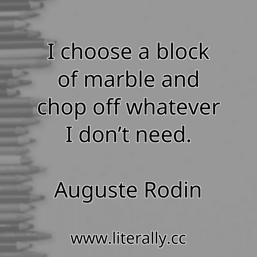 I choose a block of marble and chop off whatever I don’t need.
Auguste Rodin
