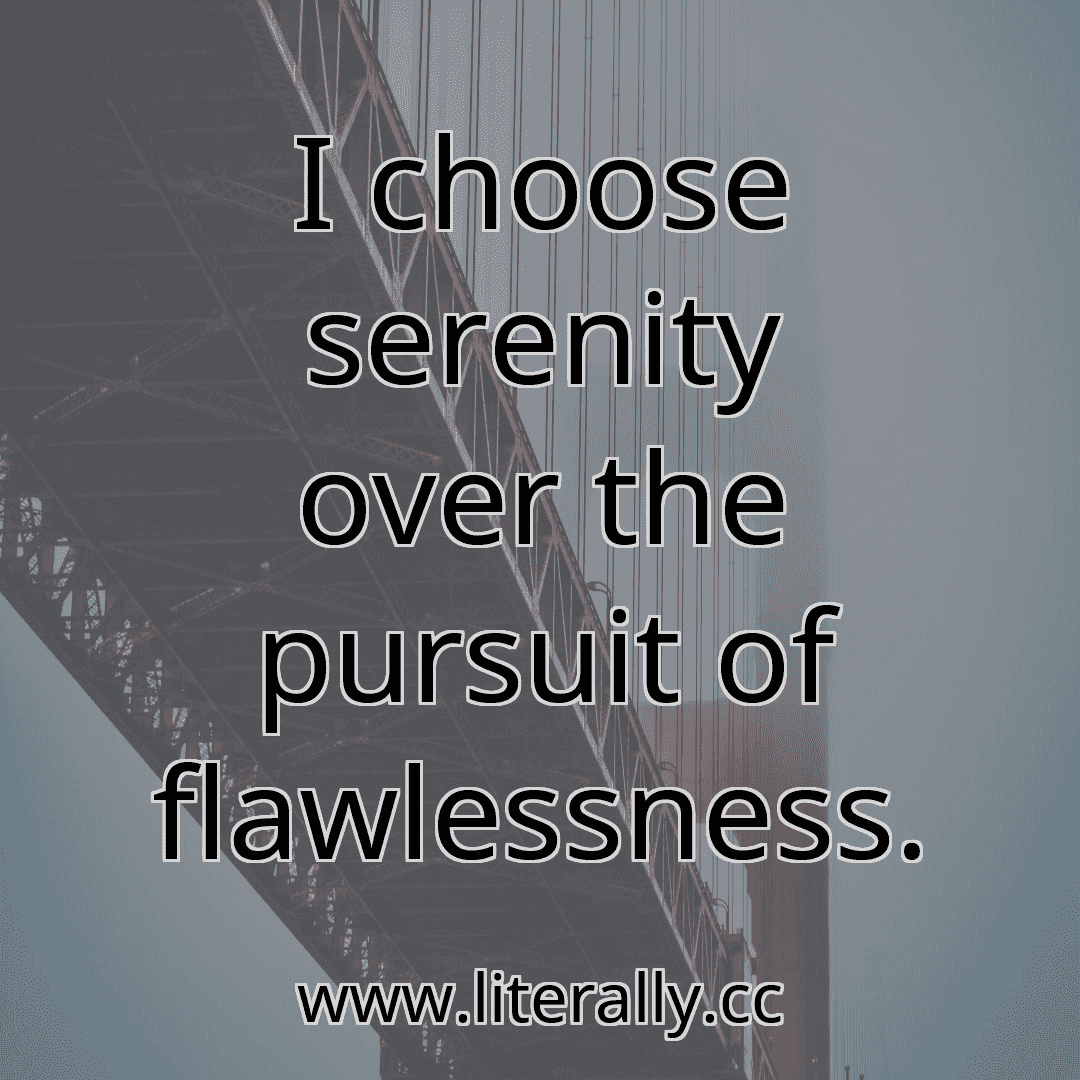 I choose serenity over the pursuit of flawlessness.
