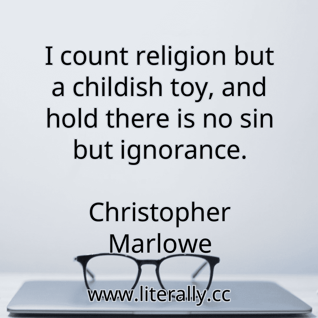 I count religion but a childish toy, and hold there is no sin but ignorance.
Christopher Marlowe
