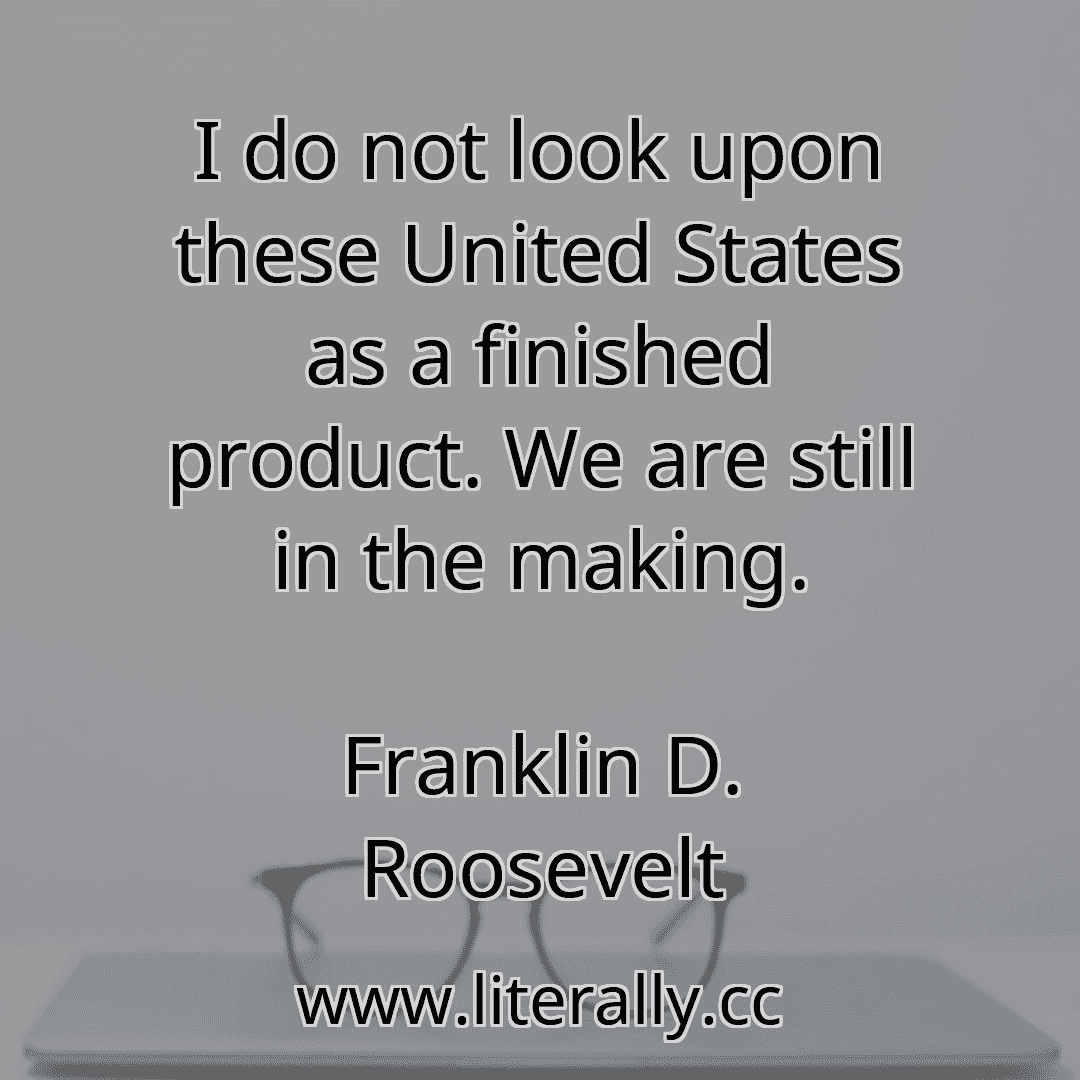 I do not look upon these United States as a finished product. We are still in the making.
Franklin D. Roosevelt

