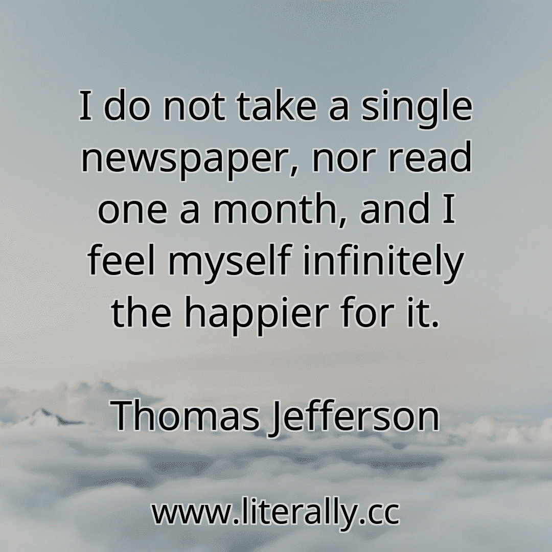 I do not take a single newspaper, nor read one a month, and I feel myself infinitely the happier for it.
Thomas Jefferson
