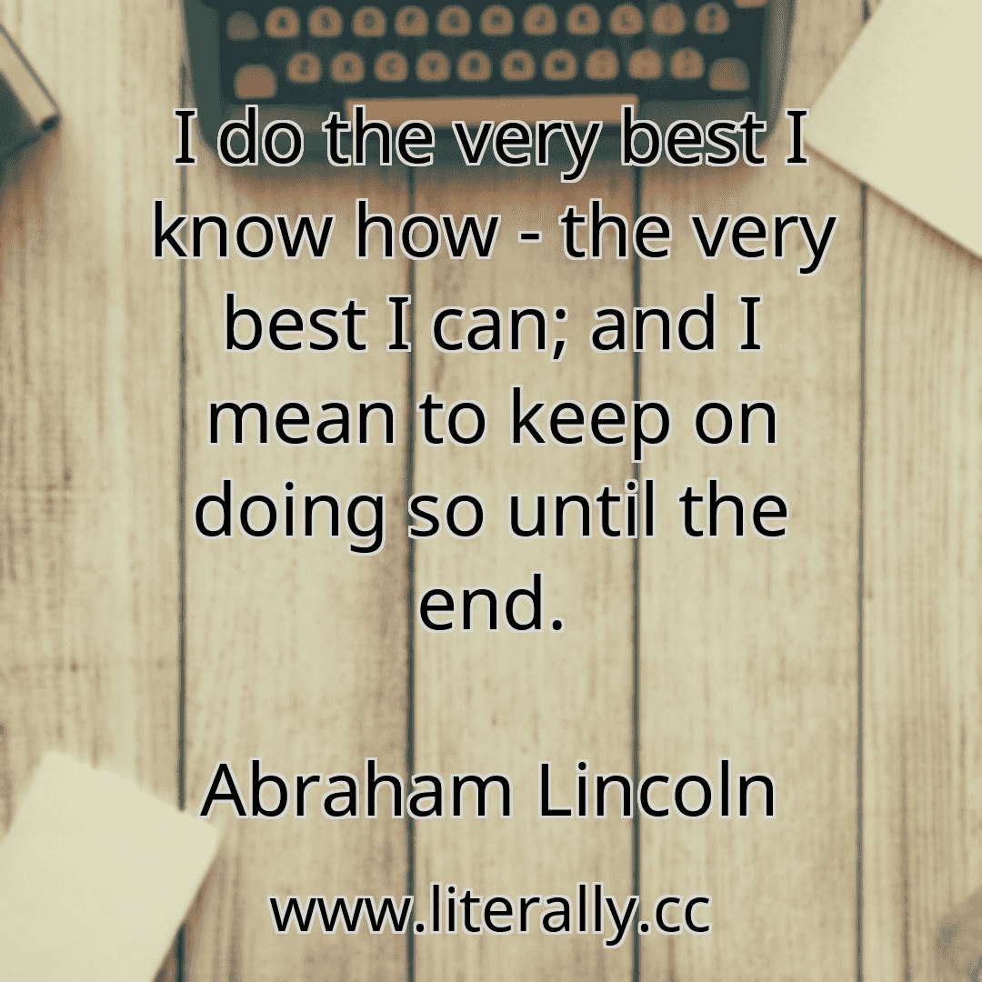 I do the very best I know how - the very best I can; and I mean to keep on doing so until the end.
Abraham Lincoln
