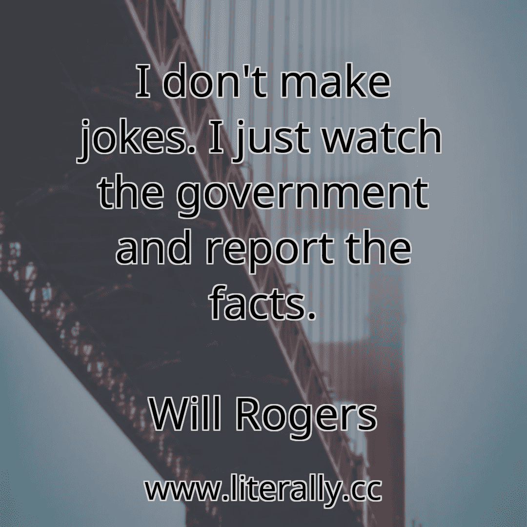 I don't make jokes. I just watch the government and report the facts.
Will Rogers
