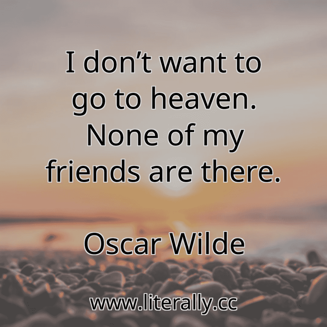 I don’t want to go to heaven. None of my friends are there.
Oscar Wilde
